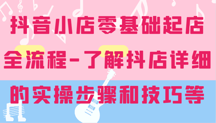 抖音小店零基础起店全流程-详细学习抖店的实操步骤和技巧等-九源吧网赚学院