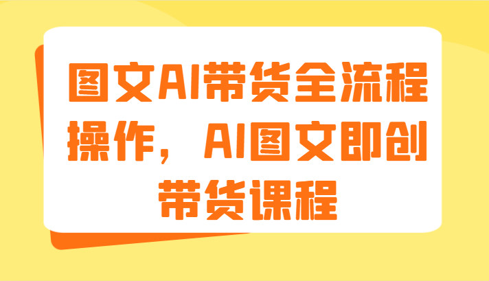 图文AI带货全流程操作，AI图文即创带货课程（9节）-九源吧网赚学院