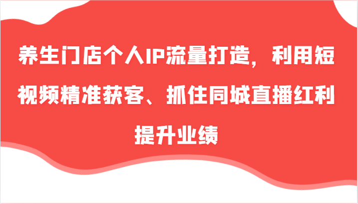 养生门店个人IP流量打造，利用短视频精准获客、抓住同城直播红利提升业绩（57节）-九源吧网赚学院