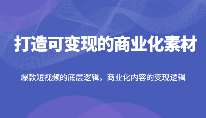 打造可变现的商业化素材，爆款短视频的底层逻辑，商业化内容的变现逻辑-九源吧网赚学院