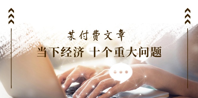 公众号付费文章《当下经济十个重大问题》覆盖了大家关心的全部经济类话题-九源吧网赚学院