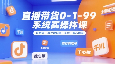直播带货0~1~99系统实操课，自然流、微付费起号、千川、随心推等，直播带货全链路完整逻辑-九源吧网赚学院