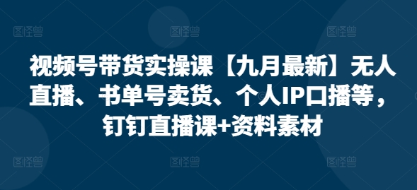 视频号带货实操课【25年7月最新】无人直播、书单号卖货、个人IP口播等，钉钉直播课+资料素材-九源吧