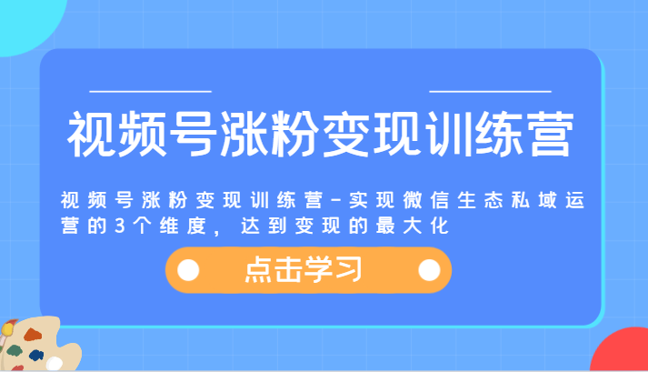 视频号涨粉变现训练营-实现微信生态私域运营的3个维度，达到变现的最大化-九源吧网赚学院