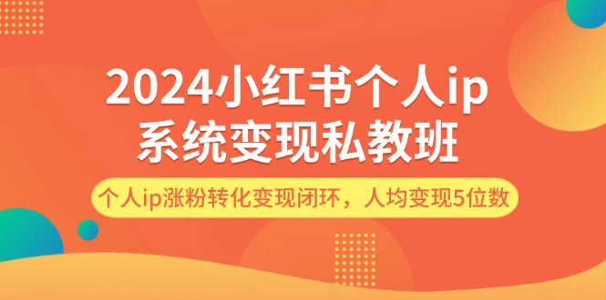 2024小红书个人ip系统变现私教班，个人ip涨粉转化变现闭环，人均变现5位数-九源吧网赚学院