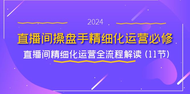 直播间操盘手精细化运营必修，直播间精细化运营全流程解读 (11节)-九源吧网赚学院