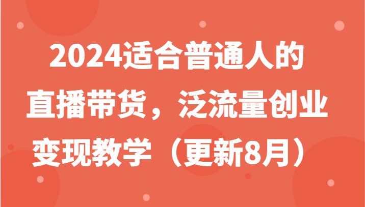 2024适合普通人的直播带货，泛流量创业变现教学（更新8月）-九源吧网赚学院