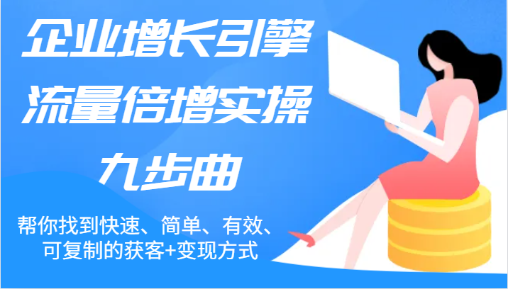 企业增长引擎流量倍增实操九步曲，帮你找到快速、简单、有效、可复制的获客+变现方式-九源吧网赚学院