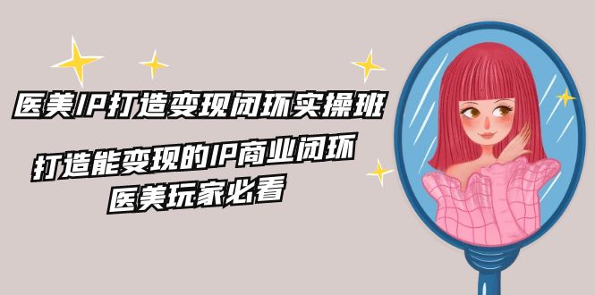 医美IP打造变现闭环实操班，打造能变现的IP商业闭环，医美玩家必看（22节）-九源吧