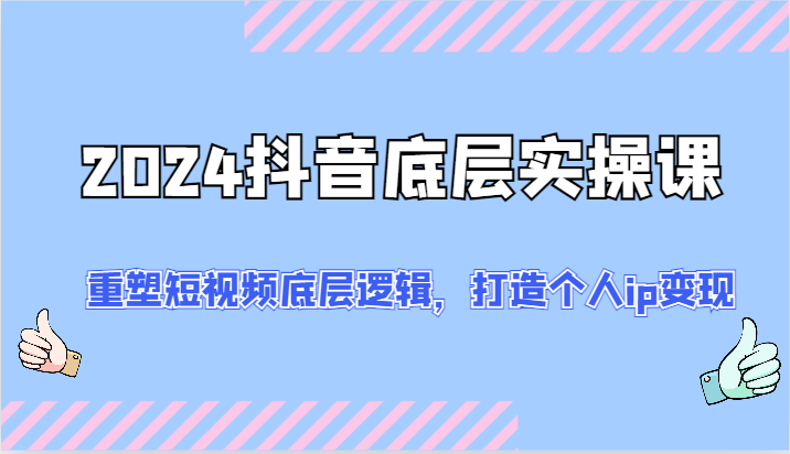 2024抖音底层实操课：重塑短视频底层逻辑，打造个人ip变现（52节）-九源吧