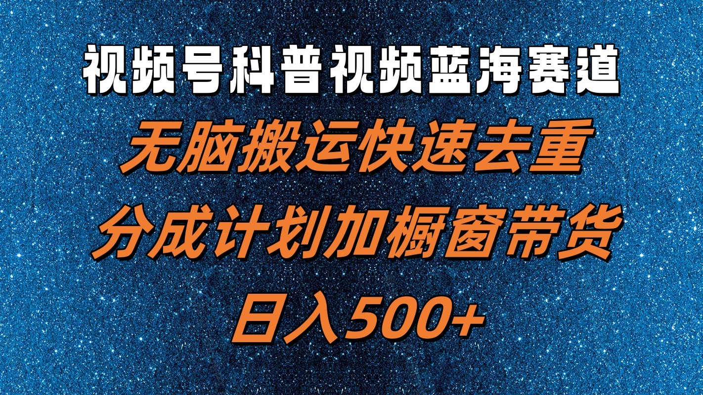 视频号科普视频蓝海赛道，无脑搬运快速去重，分成计划加橱窗带货，日入500+-九源吧网赚学院